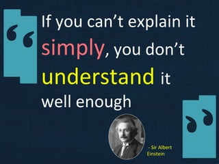 If	
  you	
  can’t	
  explain	
  it	
  
simply,	
  you	
  don’t	
  
understand	
  it	
  
well	
  enough	
  

                          	
  -­‐	
  Sir	
  Albert	
  
                          Einstein	
  
 