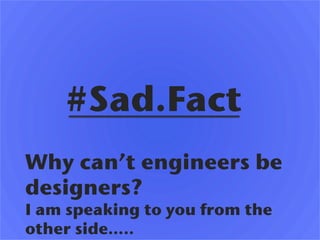 #Sad.Fact!
Why can’t engineers be
designers? !
I am speaking to you from the
other side…..!
 