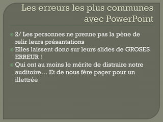  2/  Les personnes ne prenne pas la pène de
  relir leurs présantations
 Elles laissent donc sur leurs slides de GROSES
  ERREUR !
 Qui ont au moins le mérite de distraire notre
  auditoire… Et de nous fère paçer pour un
  illettrée
 