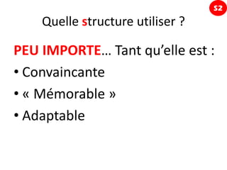 S2
    Quelle structure utiliser ?

PEU IMPORTE… Tant qu’elle est :
• Convaincante
• « Mémorable »
• Adaptable
 