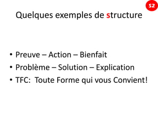 S2
 Quelques exemples de structure



• Preuve – Action – Bienfait
• Problème – Solution – Explication
• TFC: Toute Forme qui vous Convient!
 