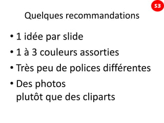 S3
   Quelques recommandations

• 1 idée par slide
• 1 à 3 couleurs assorties
• Très peu de polices différentes
• Des photos
  plutôt que des cliparts
 