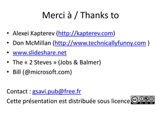 Merci à / Thanks to
•   Alexei Kapterev (http://kapterev.com)
•   Don McMillan (http://www.technicallyfunny.com )
•   www.slideshare.net
•   The « 2 Steves » (Jobs & Balmer)
•   Bill (@microsoft.com)

Contact : gsavi.pub@free.fr
Cette présentation est distribuée sous licence
 