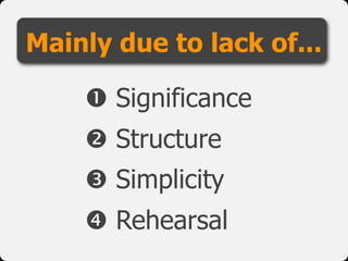 Mainly due to lack of...
 Significance
 Structure
 Simplicity
 Rehearsal
 