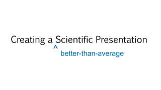 Creating a Scientific Presentation 
f 
better-than-average 
 