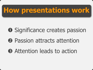  Significance creates passion
 Passion attracts attention
 Attention leads to action
How presentations work
 