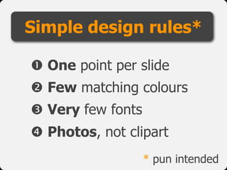 Simple design rules*
 One point per slide
 Few matching colours
 Very few fonts
 Photos, not clipart
* pun intended
 