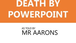 DEATH BY
POWERPOINT
AS TOLD BY
MR AARONS
 