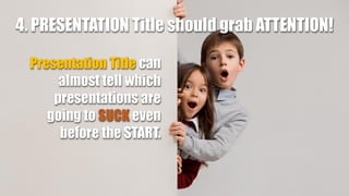4. PRESENTATION Title should grab ATTENTION!
Presentation Title can
almost tell which
presentations are
going to SUCK even
before the START.
 