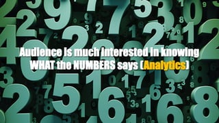 Audience is much interested in knowing
WHAT the NUMBERS says (Analytics)
 