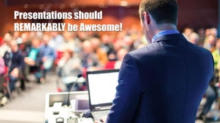 Presentations should
REMARKABLY be Awesome!
 