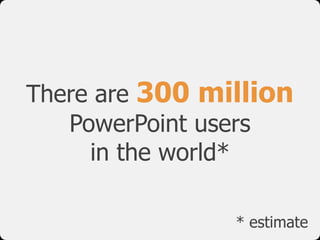 There are 300 million
   PowerPoint users
     in the world*

                * estimate
 