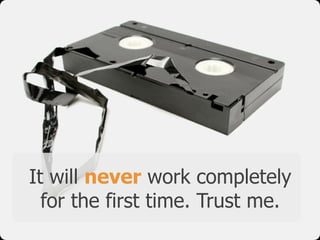 It will never work completely
  for the first time. Trust me.
 