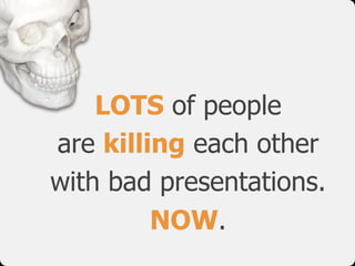 LOTS of people
are killing each other
with bad presentations.
         NOW.
 