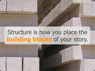 Structure is how you place the
building blocks of your story.
 
