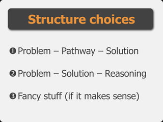 Structure choices

Problem – Pathway – Solution

Problem – Solution – Reasoning

Fancy stuff (if it makes sense)
 