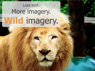 Less text.
 More imagery.
Wild imagery.
 