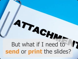 But what if I need to
send or print the slides?
 