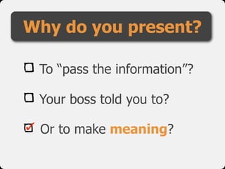 Why do you present?

 To “pass the information”?

 Your boss told you to?

 Or to make meaning?
 