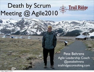Death by Scrum
Meeting @ Agile2010




                                                   Pete Behrens
                                               Agile Leadership Coach
                                                     @petebehrens
                                               trailridgeconsulting.com
© Copyright 2010 Trail Ridge Consulting, LLC
Friday, August 13, 2010
 