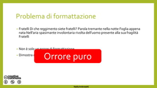 Problema di formattazione
• Fratelli Di che reggimento siete fratelli? Parola tremante nella notte Foglia appena
nata Nell'aria spasimante involontaria rivolta dell'uomo presente alla sua fragilità
Fratelli
• Non è solo un errore di formattazione
• Dimostra che di Ungaretti non avete capito N I E NT E
Orrore puro
Nadia Ambrosetti
 
