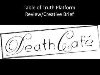 Table of Truth Platform
 Review/Creative Brief




       Death Cafe
 