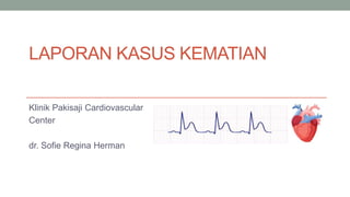 LAPORAN KASUS KEMATIAN
Klinik Pakisaji Cardiovascular
Center
dr. Sofie Regina Herman
 