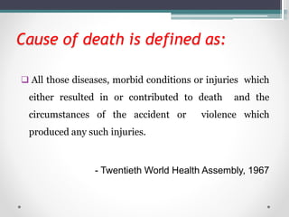 Cause of death is defined as:
 All those diseases, morbid conditions or injuries which
either resulted in or contributed to death and the
circumstances of the accident or violence which
produced any such injuries.
- Twentieth World Health Assembly, 1967
 