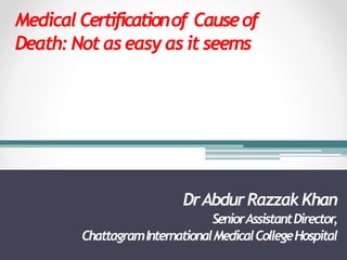 MedicalCertificationof Causeof
Death: Notaseasyasitseems
DrAbdurRazzakKhan
SeniorAssistantDirector,
ChattagramInternationalMedicalCollegeHospital
 