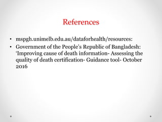 References
• mspgh.unimelb.edu.au/dataforhealth/resources:
• Government of the People’s Republic of Bangladesh:
‘Improving cause of death information- Assessing the
quality of death certification- Guidance tool- October
2016
 