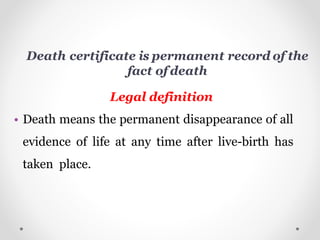 Death certificate is permanent record of the
fact of death
Legal definition
• Death means the permanent disappearance of all
evidence of life at any time after live-birth has
taken place.
 