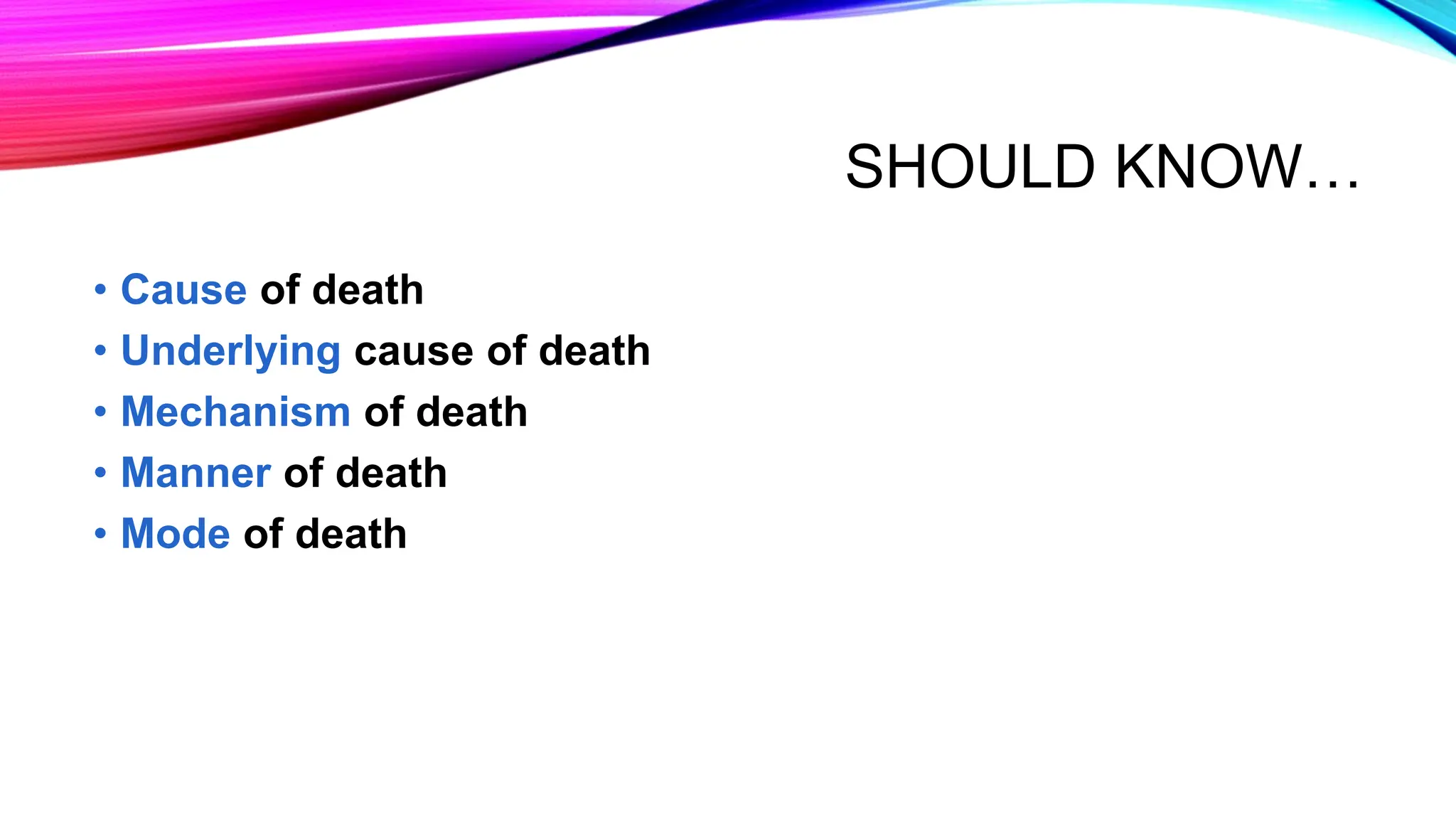 SHOULD KNOW…
• Cause of death
• Underlying cause of death
• Mechanism of death
• Manner of death
• Mode of death
 