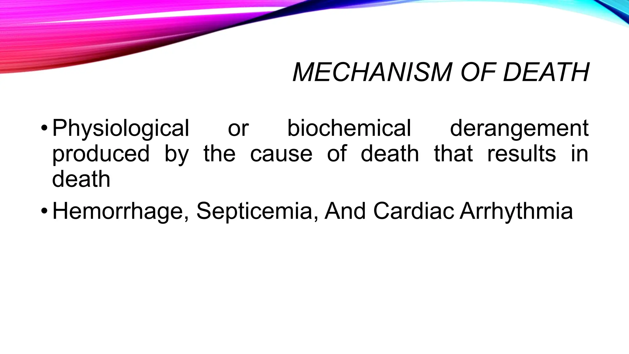 MECHANISM OF DEATH
•Physiological or biochemical derangement
produced by the cause of death that results in
death
•Hemorrhage, Septicemia, And Cardiac Arrhythmia
 