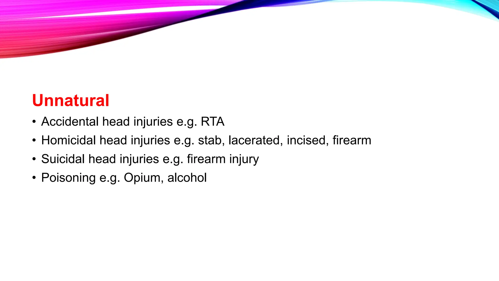 Unnatural
• Accidental head injuries e.g. RTA
• Homicidal head injuries e.g. stab, lacerated, incised, firearm
• Suicidal head injuries e.g. firearm injury
• Poisoning e.g. Opium, alcohol
 