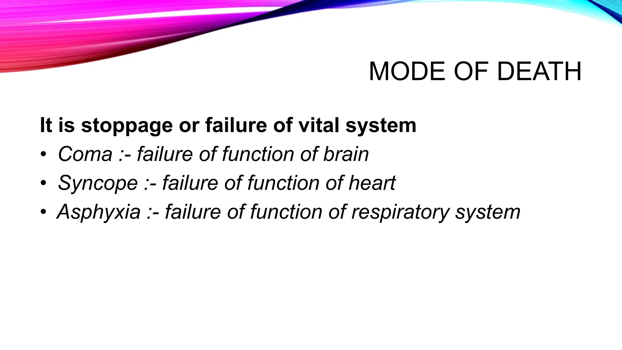 MODE OF DEATH
It is stoppage or failure of vital system
• Coma :- failure of function of brain
• Syncope :- failure of function of heart
• Asphyxia :- failure of function of respiratory system
 