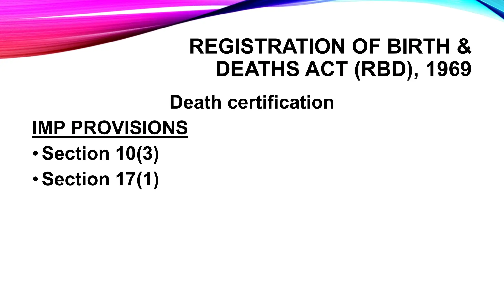 REGISTRATION OF BIRTH &
DEATHS ACT (RBD), 1969
Death certification
IMP PROVISIONS
•Section 10(3)
•Section 17(1)
 