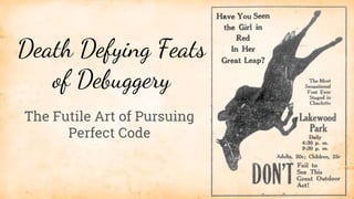 Death Defying Feats
of Debuggery
The Futile Art of Pursuing
Perfect Code
 
