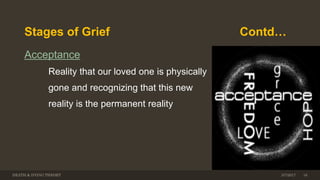 Stages of Grief Contd…
Acceptance
Reality that our loved one is physically
gone and recognizing that this new
reality is the permanent reality
DEATH & DYING THEORY 163/7/2017
 