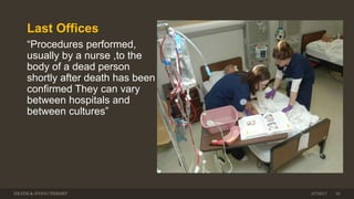Last Offices
“Procedures performed,
usually by a nurse ,to the
body of a dead person
shortly after death has been
confirmed They can vary
between hospitals and
between cultures”
DEATH & DYING THEORY 3/7/2017 32
 