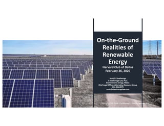 On-the-Ground
Realities of
Renewable
Energy
Harvard Club of Dallas
February 26, 2020
Scott D. Deatherage
S Deatherage Law, PLLC
Environment. Energy. Water.
Chief Legal Officer, Alternative Resource Group
214-356-0979
scott@sdeatheragelaw.com
1 Copyright 2020. Scott D Deatherage, S Deatherage Law, PLLC
 