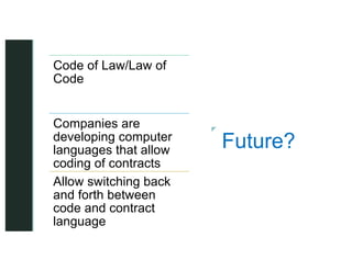 z
z
Future?
Code of Law/Law of
Code
Companies are
developing computer
languages that allow
coding of contracts
Allow switching back
and forth between
code and contract
language
 