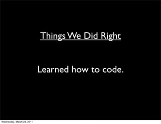 Things We Did Right


                            Learned how to code.




Wednesday, March 23, 2011
 
