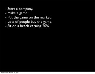 - Start a company.
     - Make a game.
     - Put the game on the market.
     - Lots of people buy the game.
     - Sit o...