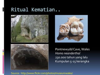 Ritual Kematian..
Pontnewydd Cave,Wales
Homo neanderthal
230.000 tahun yang lalu
Kumpulan 5-15 kerangka
Source: http://www.flickr.com/photos/museumwales/
 