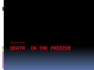 by :tim vicari

DEATH            IN THE FREEZER
 