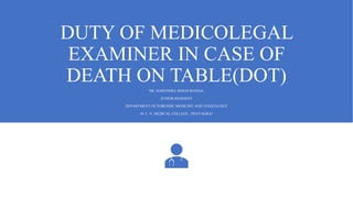 DUTY OF MEDICOLEGAL
EXAMINER IN CASE OF
DEATH ON TABLE(DOT)
DR. HARENDRA SINGH BANSAL
JUNIOR RESIDENT
DEPARTMENT OF FORENSIC MEDICINE AND TOXICOLOGY
M. L. N. MEDICAL COLLEGE , PRAYAGRAJ
 
