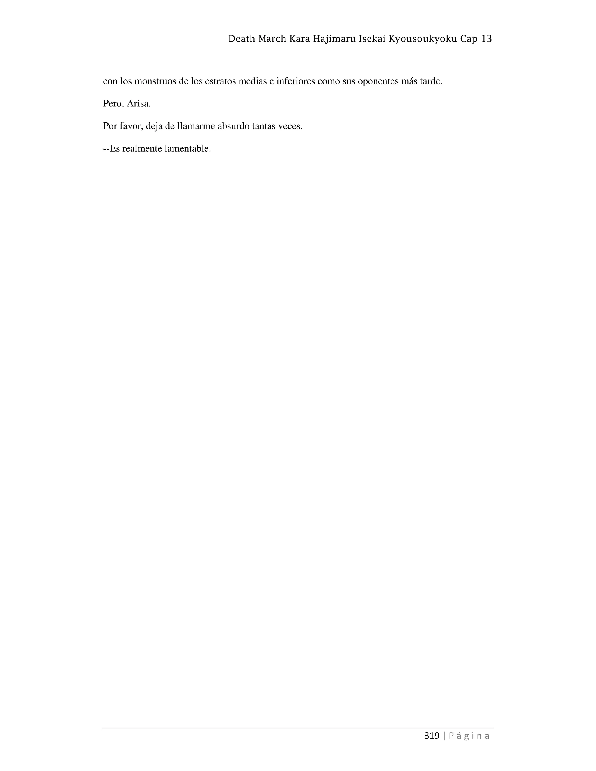 Death March Kara Hajimaru Isekai Kyousoukyoku Cap 13
319 | P á g i n a
con los monstruos de los estratos medias e inferiores como sus oponentes más tarde.
Pero, Arisa.
Por favor, deja de llamarme absurdo tantas veces.
--Es realmente lamentable.
 