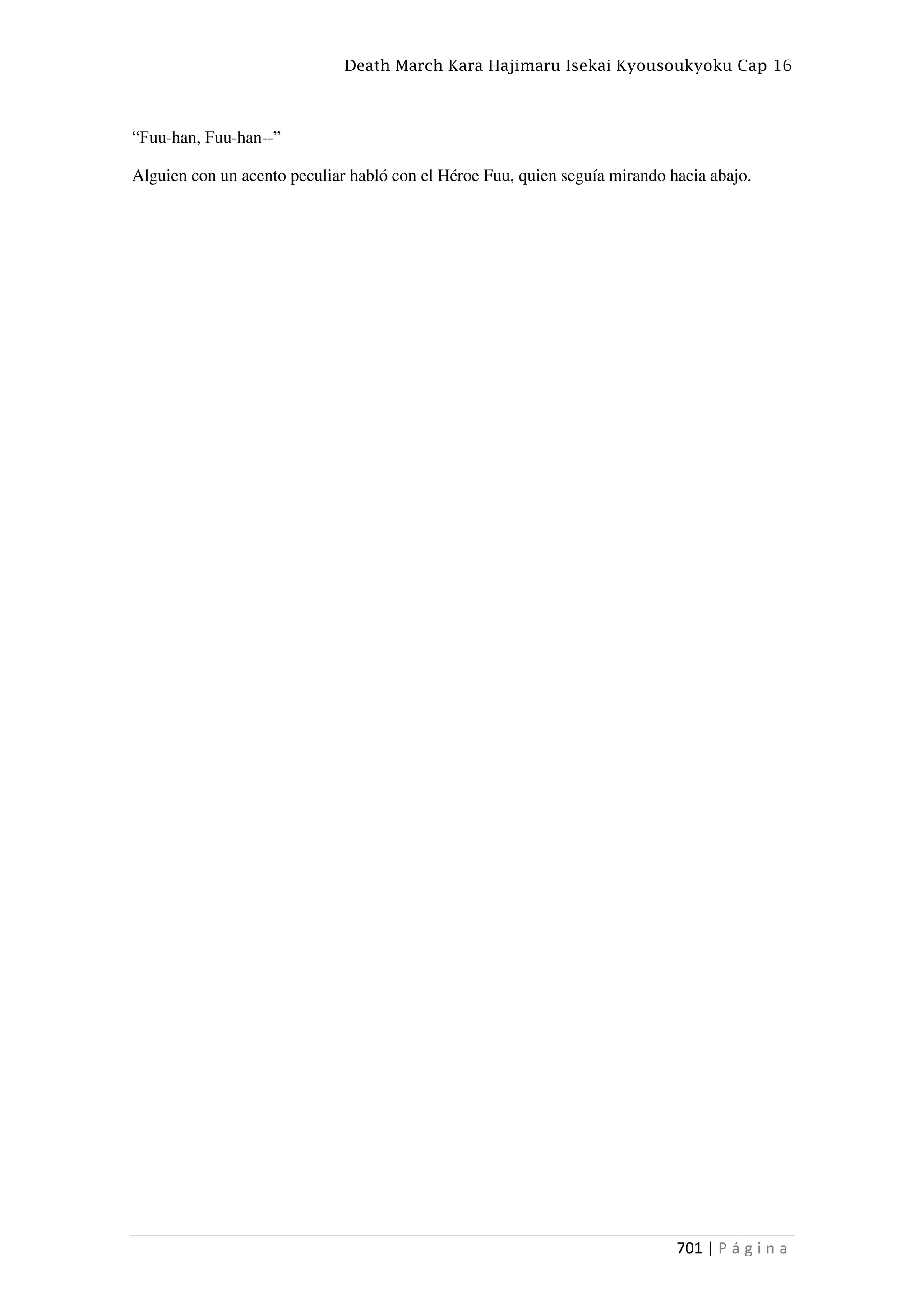 Death March Kara Hajimaru Isekai Kyousoukyoku Cap 16
701 | P á g i n a
“Fuu-han, Fuu-han--”
Alguien con un acento peculiar habló con el Héroe Fuu, quien seguía mirando hacia abajo.
 