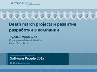 Death march projects и развитие
разработки в компании
Руслан Мартимов
Корпорация General Satellite
Санкт-Петербург
 