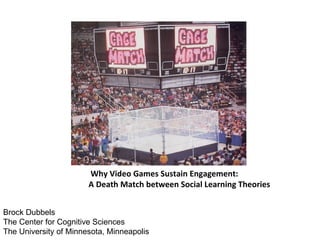 Why Video Games Sustain Engagement:
                       A Death Match between Social Learning Theories


Brock Dubbels
The Center for Cognitive Sciences
The University of Minnesota, Minneapolis
 